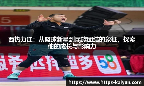 西热力江:从篮球新星到民族团结的象征,探索他的成长与影响力