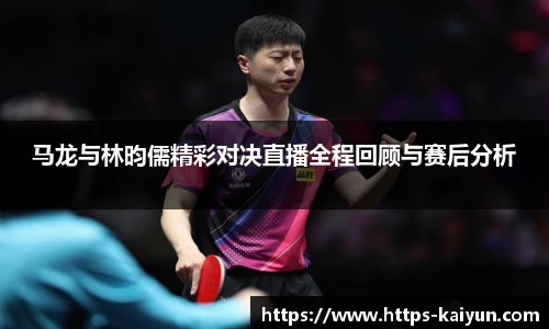 马龙与林昀儒精彩对决直播全程回顾与赛后分析