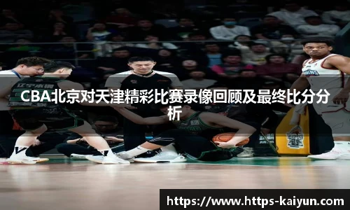 CBA北京对天津精彩比赛录像回顾及最终比分分析